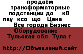 продаём трансформаторные подстанции до 20 кВ, пку, ксо, що › Цена ­ 70 000 - Все города Бизнес » Оборудование   . Тульская обл.,Тула г.